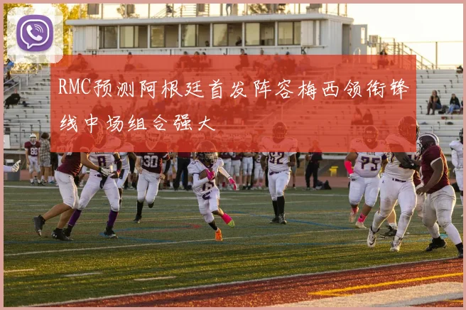 RMC预测阿根廷首发阵容梅西领衔锋线中场组合强大
