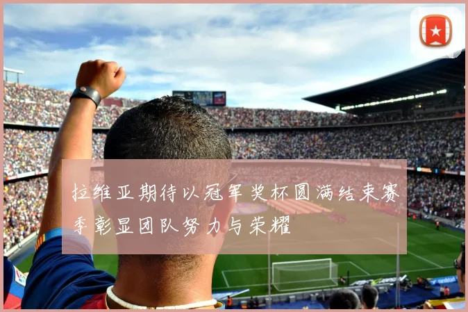 拉维亚期待以冠军奖杯圆满结束赛季彰显团队努力与荣耀