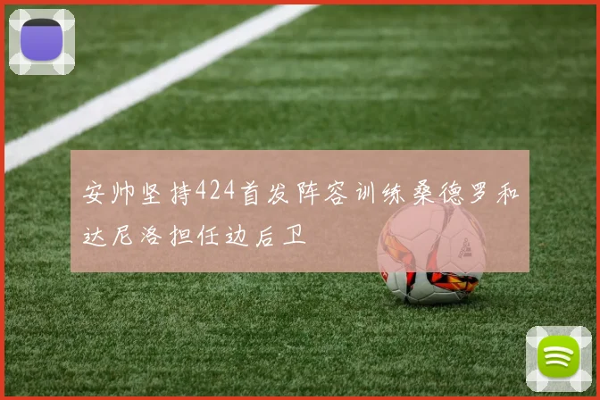 安帅坚持424首发阵容训练桑德罗和达尼洛担任边后卫