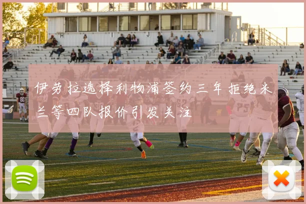 伊劳拉选择利物浦签约三年拒绝米兰等四队报价引发关注