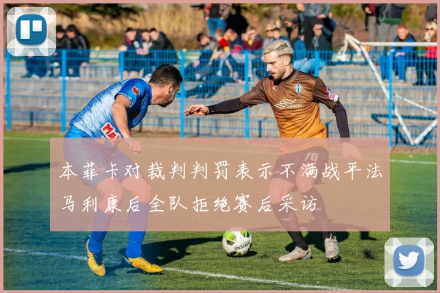 本菲卡对裁判判罚表示不满战平法马利康后全队拒绝赛后采访