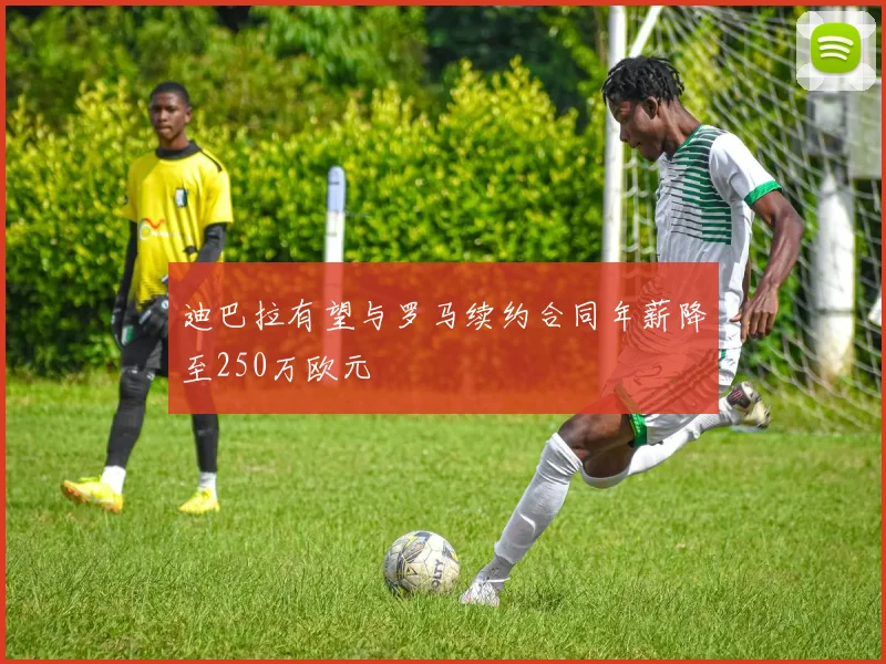 迪巴拉有望与罗马续约合同年薪降至250万欧元