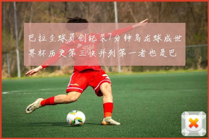 巴拉圭球员创纪录7分钟乌龙球成世界杯历史第三快并列第一者也是巴拉圭人