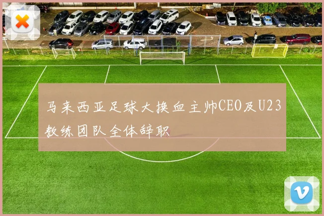 马来西亚足球大换血主帅CEO及U23教练团队全体辞职
