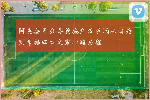 阿克妻子分享曼城生活点滴从订婚到幸福四口之家心路历程