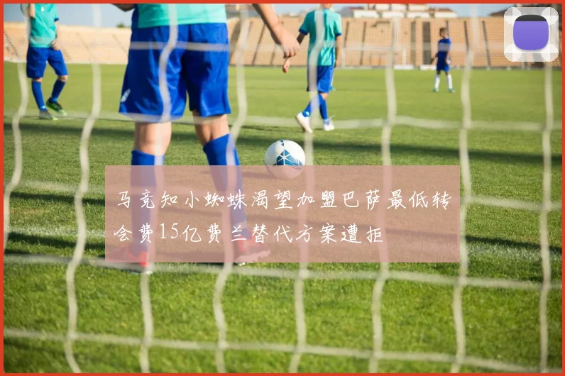 马竞知小蜘蛛渴望加盟巴萨最低转会费15亿费兰替代方案遭拒