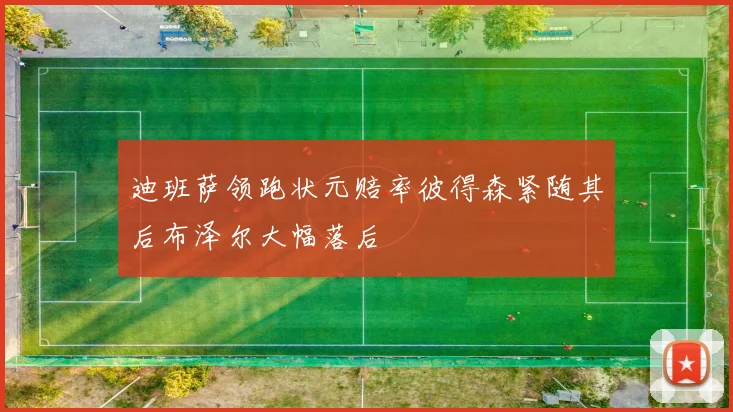 迪班萨领跑状元赔率彼得森紧随其后布泽尔大幅落后