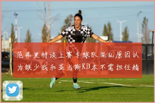 范弗里特谈上赛季球队混乱原因认为缺少我和亚当斯KD本不需担任精神领袖