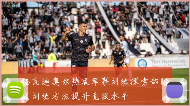 格瓦迪奥尔热衷军事训练探索部队式训练方法提升竞技水平