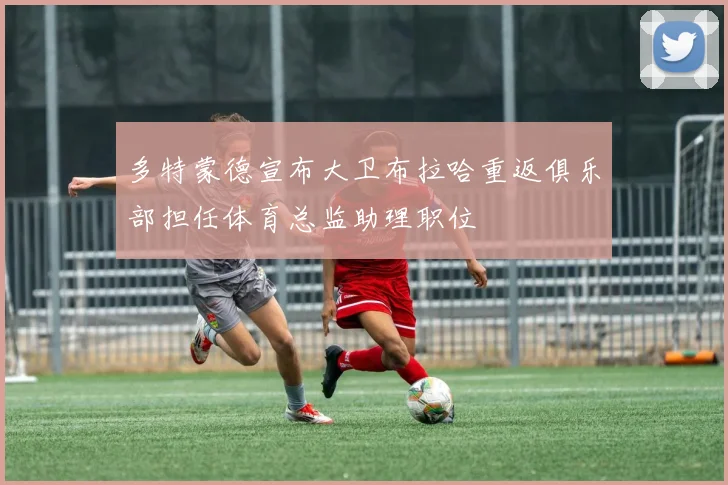 多特蒙德宣布大卫布拉哈重返俱乐部担任体育总监助理职位