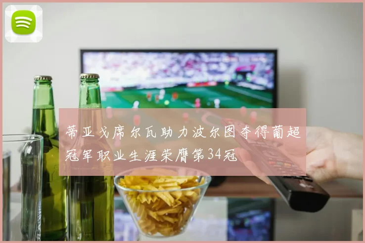 蒂亚戈席尔瓦助力波尔图夺得葡超冠军职业生涯荣膺第34冠