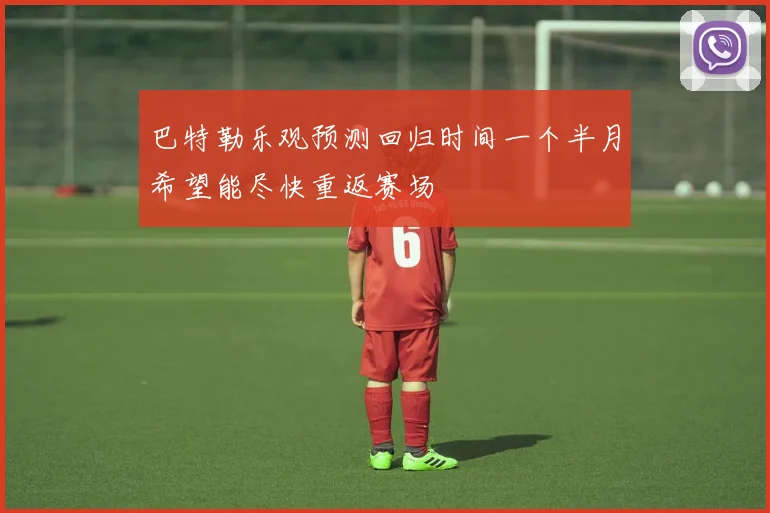巴特勒乐观预测回归时间一个半月希望能尽快重返赛场