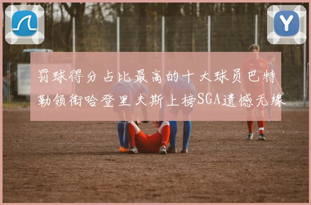 罚球得分占比最高的十大球员巴特勒领衔哈登里夫斯上榜SGA遗憾无缘
