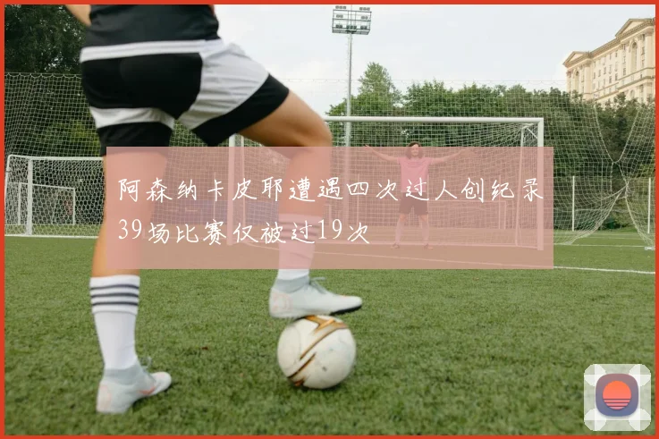 阿森纳卡皮耶遭遇四次过人创纪录39场比赛仅被过19次