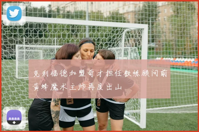 克利福德加盟奇才担任教练顾问前黄蜂魔术主帅再度出山