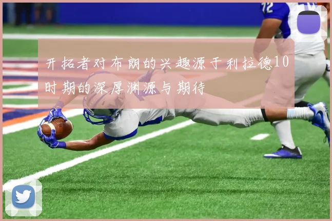 开拓者对布朗的兴趣源于利拉德10时期的深厚渊源与期待