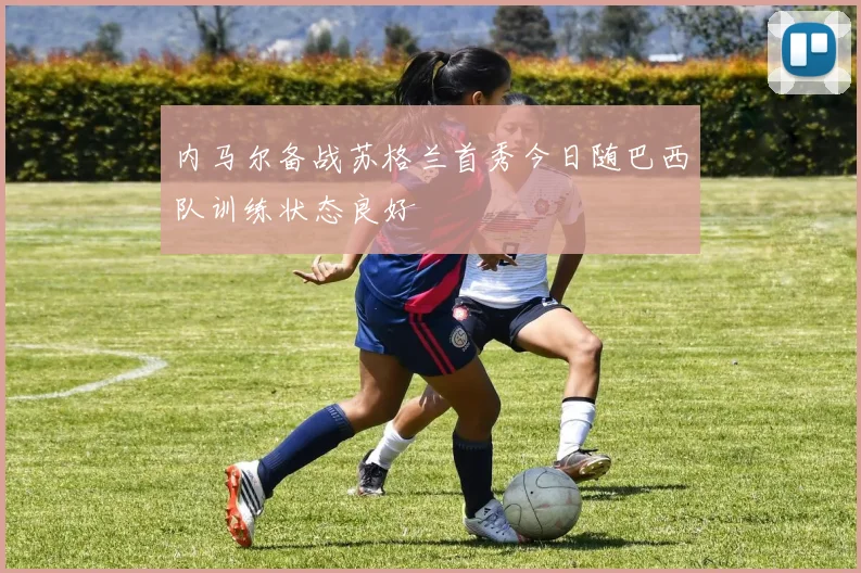 内马尔备战苏格兰首秀今日随巴西队训练状态良好