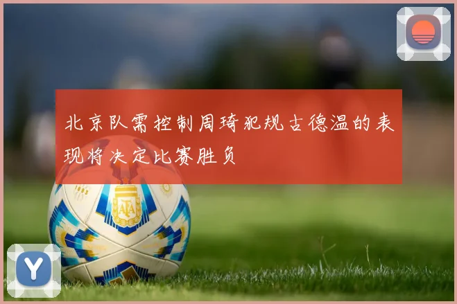 北京队需控制周琦犯规古德温的表现将决定比赛胜负