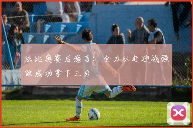 法比奥赛后感言：全力以赴迎战强敌成功拿下三分