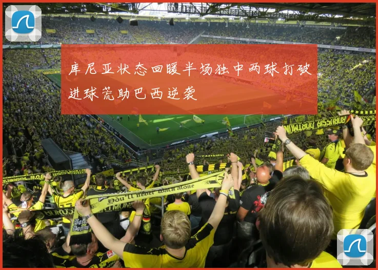 库尼亚状态回暖半场独中两球打破进球荒助巴西逆袭