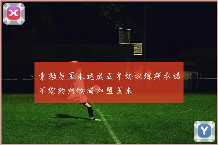 索勒与国米达成五年协议琼斯承诺不续约利物浦加盟国米