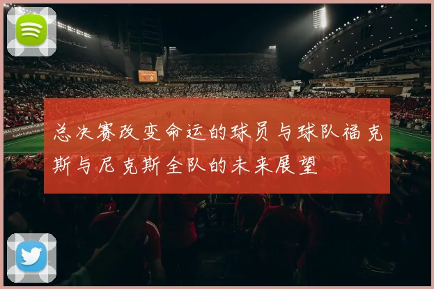 总决赛改变命运的球员与球队福克斯与尼克斯全队的未来展望