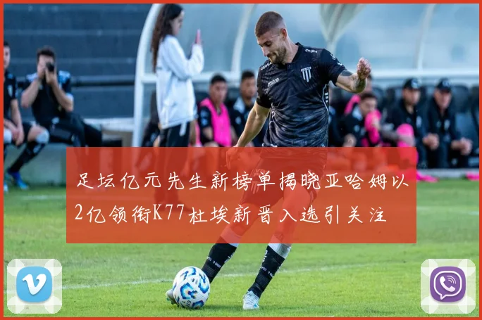 足坛亿元先生新榜单揭晓亚哈姆以2亿领衔K77杜埃新晋入选引关注