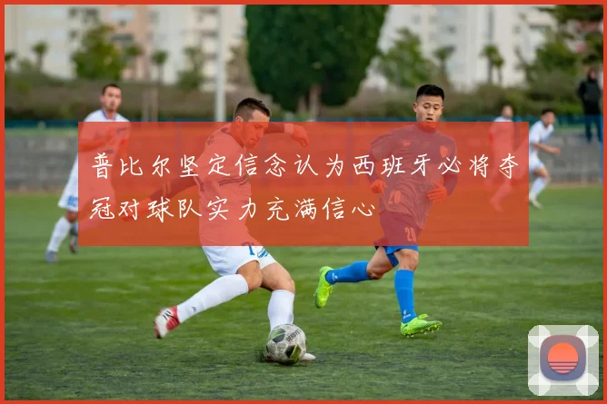 普比尔坚定信念认为西班牙必将夺冠对球队实力充满信心