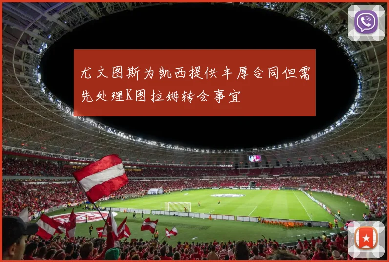 尤文图斯为凯西提供丰厚合同但需先处理K图拉姆转会事宜