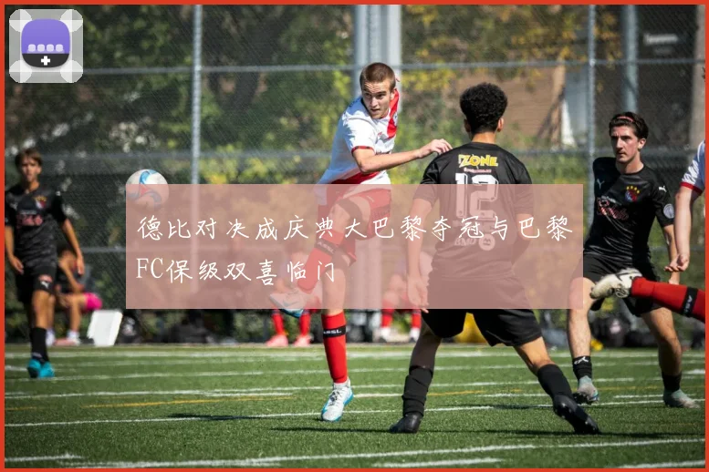 德比对决成庆典大巴黎夺冠与巴黎FC保级双喜临门