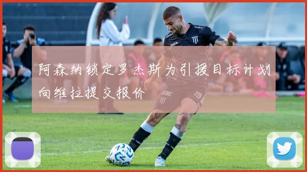 阿森纳锁定罗杰斯为引援目标计划向维拉提交报价