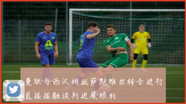 曼联与西汉姆就萨默维尔转会进行直接接触谈判进展顺利