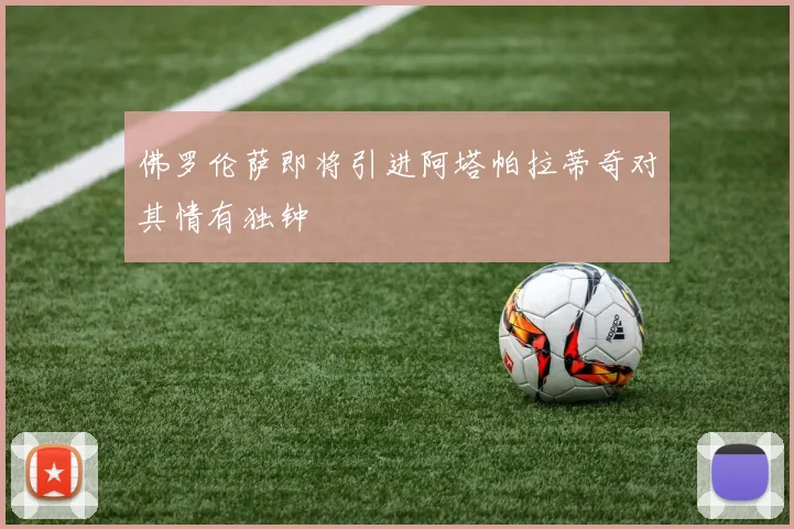 佛罗伦萨即将引进阿塔帕拉蒂奇对其情有独钟