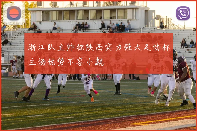浙江队主帅称陕西实力强大足协杯主场优势不容小觑