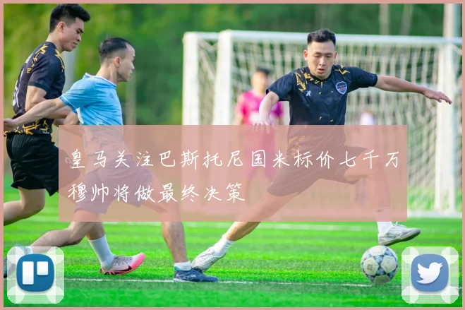 皇马关注巴斯托尼国米标价七千万穆帅将做最终决策