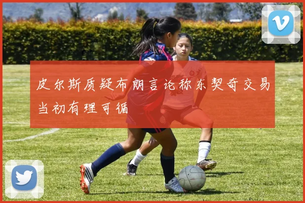 皮尔斯质疑布朗言论称东契奇交易当初有理可循